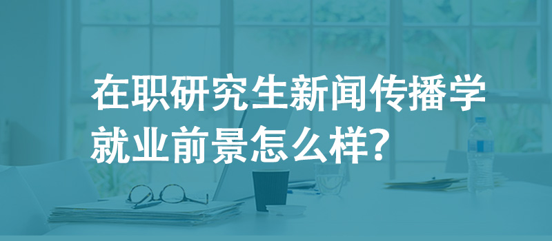 在职研究生新闻传播学就业前景怎么样