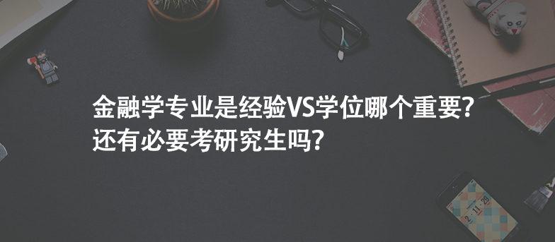 金融学专业是经验VS学位哪个重要?还有必要考研究生吗? 金融学专业是经验VS学位哪个重要?还有必要考研究生吗?