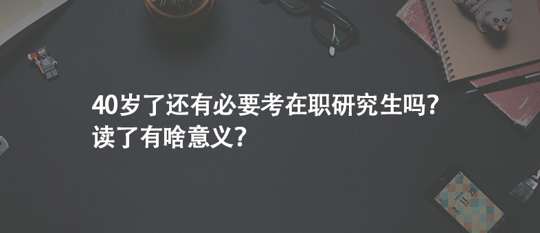 40岁了还有必要考在职研究生吗？读了有啥意义？